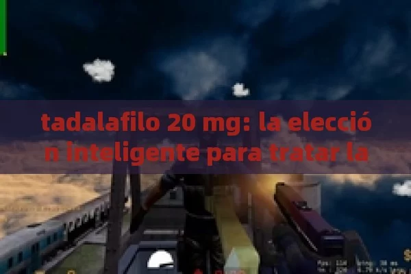 tadalafilo 20 mg: la elección inteligente para tratar la disfunción eréctil y el agrandamiento de la próstata en los hombres